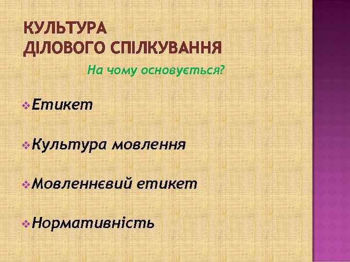 КУЛЬТУРА ДІЛОВОГО СПІЛКУВАННЯ На чому основується? v. Етикет v. Культура мовлення v. Мовленнєвий етикет