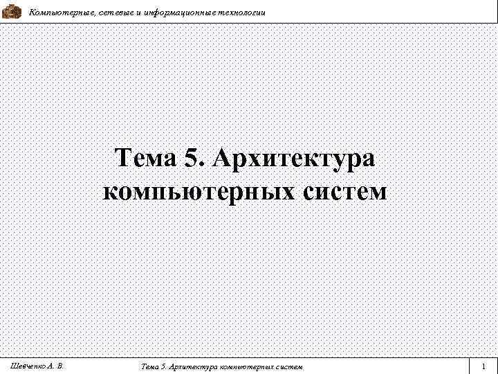 Компьютерные, сетевые и информационные технологии Тема 5. Архитектура компьютерных систем Шевченко А. В. Тема