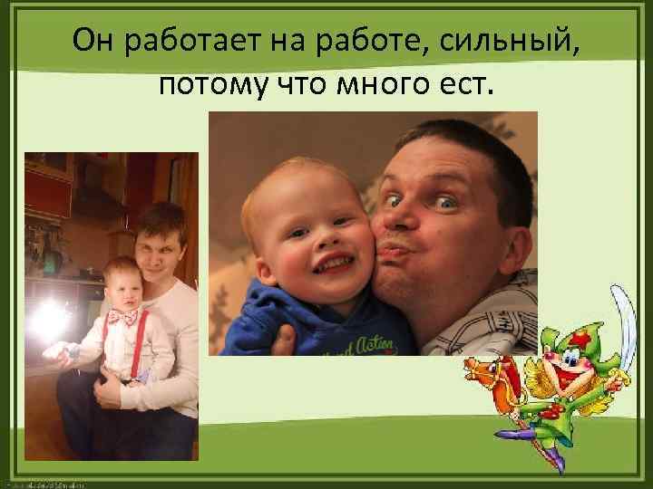 Он работает на работе, сильный, потому что много ест. 
