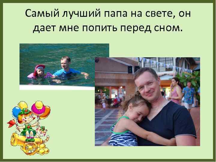 Самый лучший папа на свете, он дает мне попить перед сном. 