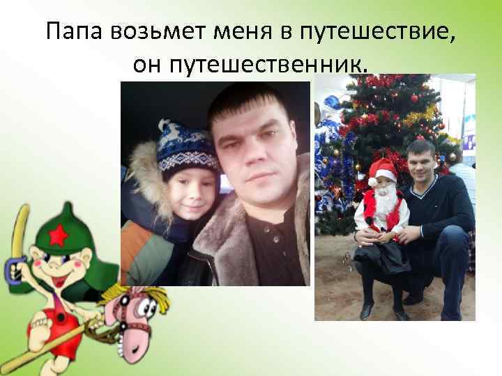 Папа возьмет меня в путешествие, он путешественник. 