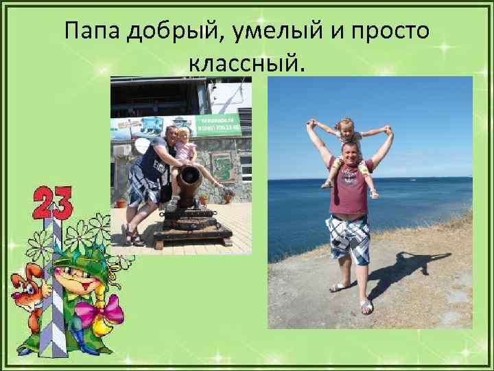 Папа добрый, умелый и просто классный. 