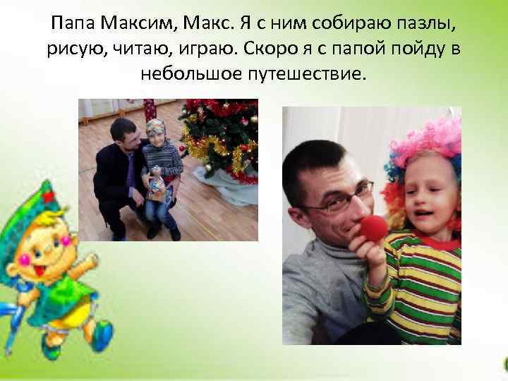 Папа Максим, Макс. Я с ним собираю пазлы, рисую, читаю, играю. Скоро я с