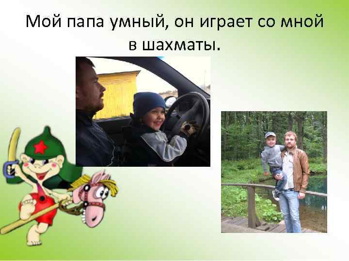 Мой папа умный, он играет со мной в шахматы. 