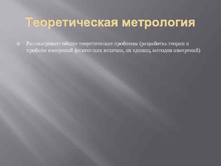 Теоретическая метрология Рассматривает общие теоретические проблемы (разработка теории и проблем измерений физических величин, их