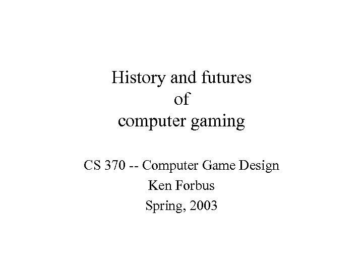 History and futures of computer gaming CS 370 -- Computer Game Design Ken Forbus