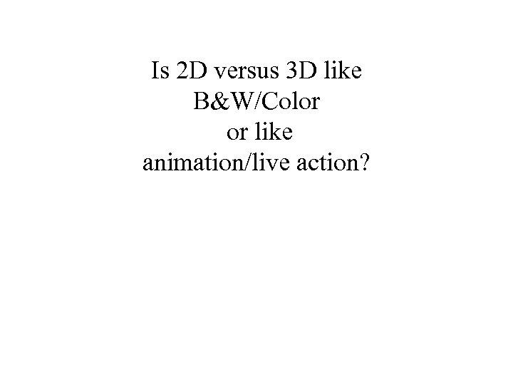 Is 2 D versus 3 D like B&W/Color or like animation/live action? 