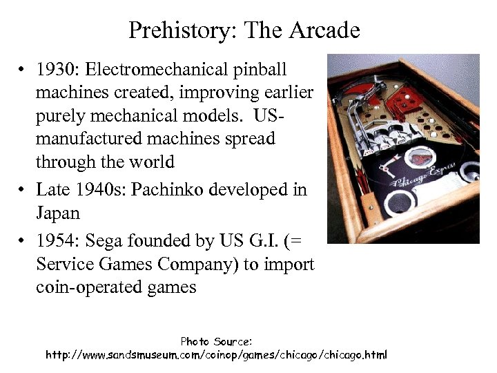 Prehistory: The Arcade • 1930: Electromechanical pinball machines created, improving earlier purely mechanical models.