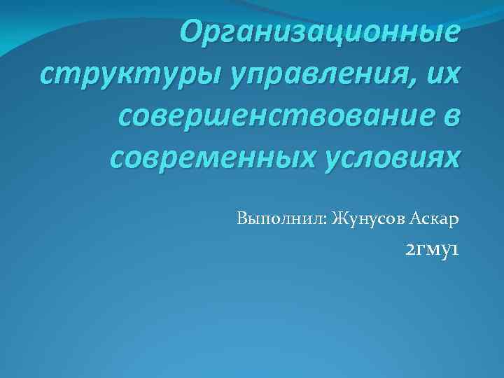 Организационные структуры управления, их совершенствование в современных условиях Выполнил: Жунусов Аскар 2 гму1 