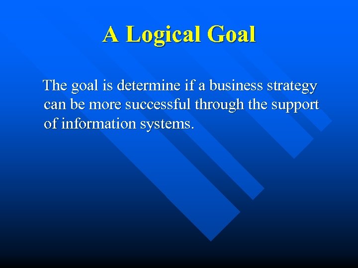 A Logical Goal The goal is determine if a business strategy can be more