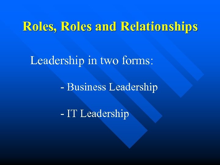 Roles, Roles and Relationships Leadership in two forms: - Business Leadership - IT Leadership