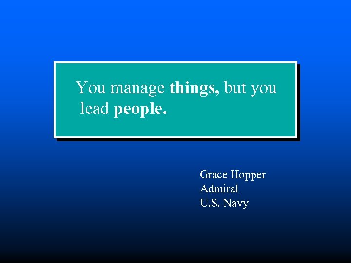 You manage things, but you lead people. Grace Hopper Admiral U. S. Navy 
