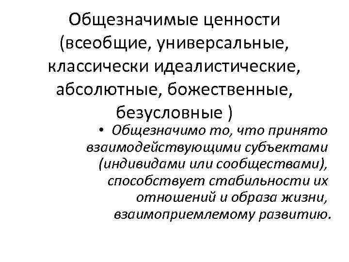 Общезначимые ценности (всеобщие, универсальные, классически идеалистические, абсолютные, божественные, безусловные ) • Общезначимо то, что