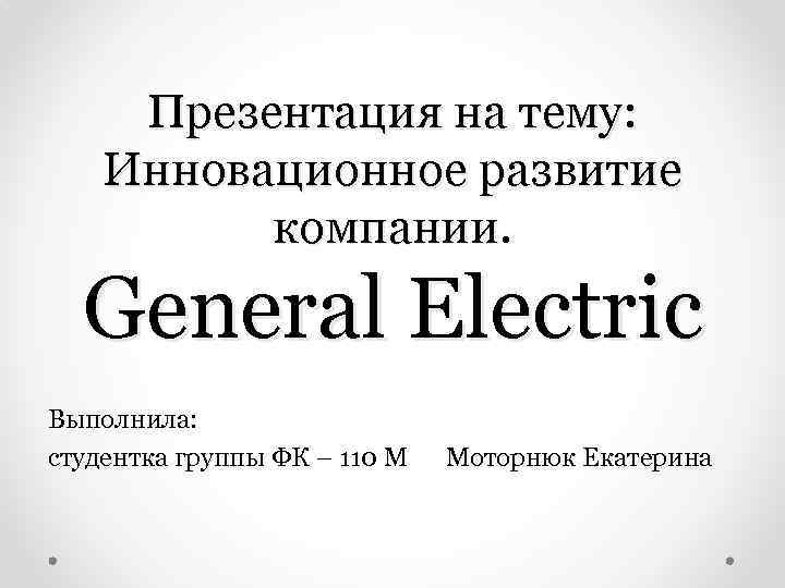 Презентация на тему: Инновационное развитие компании. General Electric Выполнила: студентка группы ФК – 110