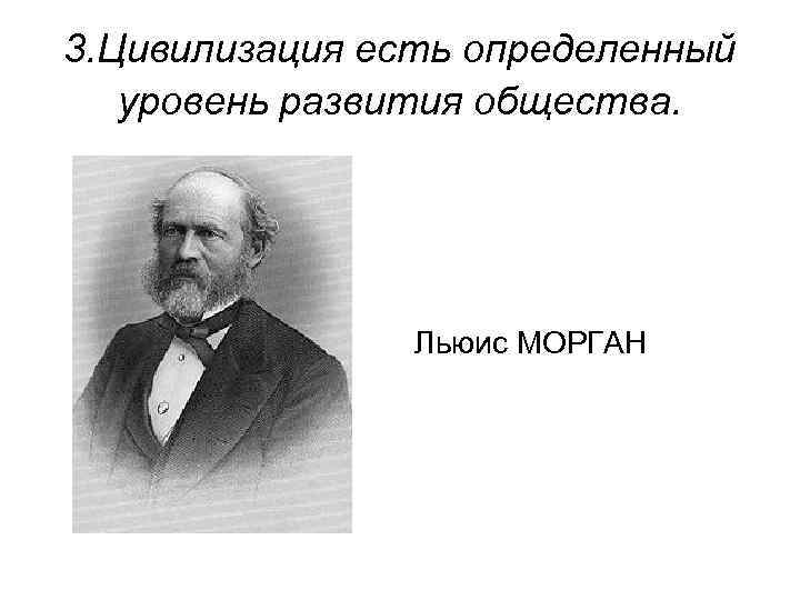 3. Цивилизация есть определенный уровень развития общества. Льюис МОРГАН 