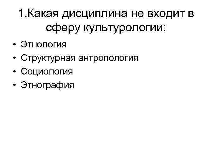 1. Какая дисциплина не входит в сферу культурологии: • • Этнология Структурная антропология Социология