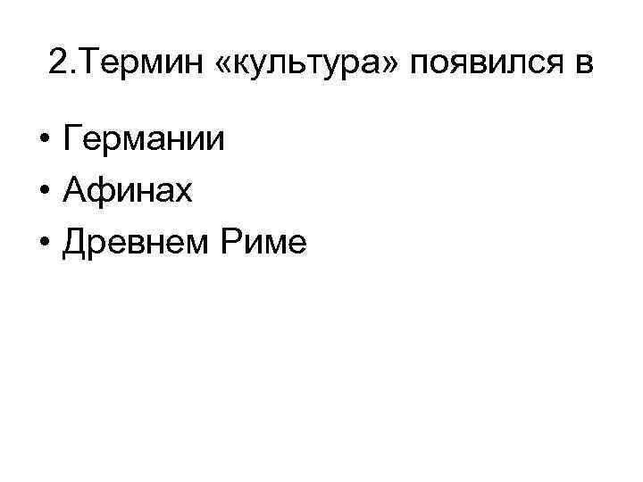 2. Термин «культура» появился в • Германии • Афинах • Древнем Риме 