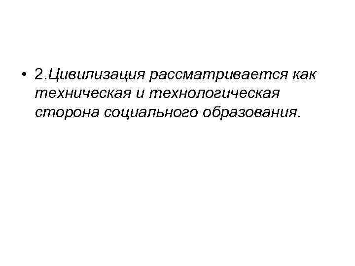  • 2. Цивилизация рассматривается как техническая и технологическая сторона социального образования. 