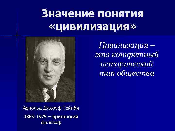 Значение понятия «цивилизация» Цивилизация – это конкретный исторический тип общества Арнольд Джозеф Тойнби 1889