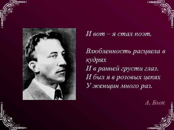 И вот – я стал поэт. Влюбленность расцвела в кудрях И в ранней грусти