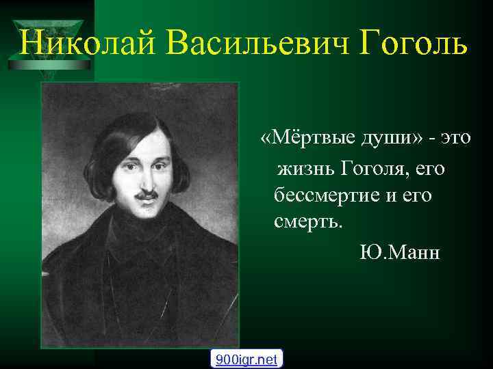 Николай Васильевич Гоголь «Мёртвые души» - это жизнь Гоголя, его бессмертие и его смерть.