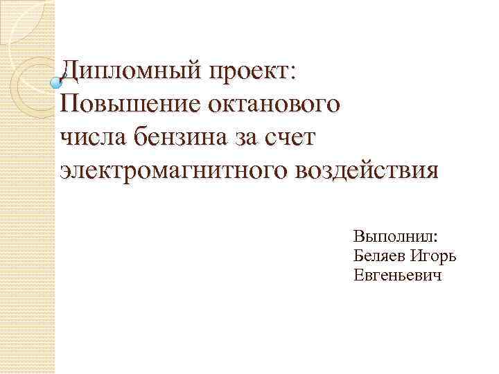 Дипломный проект: Повышение октанового числа бензина за счет электромагнитного воздействия Выполнил: Беляев Игорь Евгеньевич