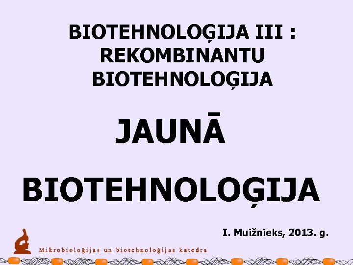 BIOTEHNOLOĢIJA III : REKOMBINANTU BIOTEHNOLOĢIJA JAUNĀ BIOTEHNOLOĢIJA I. Muižnieks, 2013. g. 