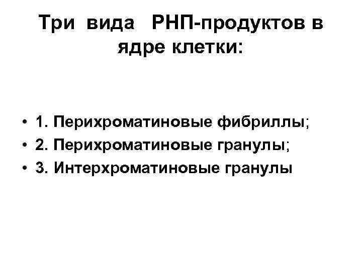 Три вида РНП-продуктов в ядре клетки: • 1. Перихроматиновые фибриллы; • 2. Перихроматиновые гранулы;
