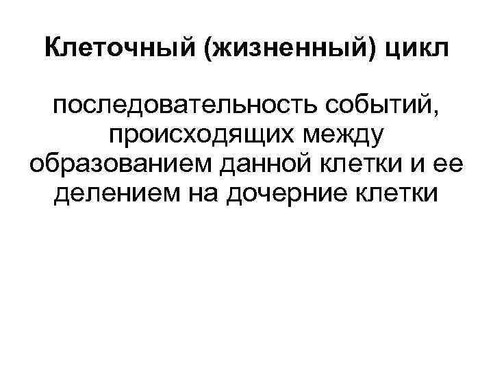 Клеточный (жизненный) цикл последовательность событий, происходящих между образованием данной клетки и ее делением на