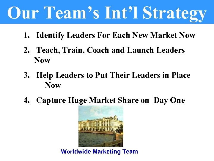 Our Team’s Int’l Strategy 1. Identify Leaders For Each New Market Now 2. Teach,