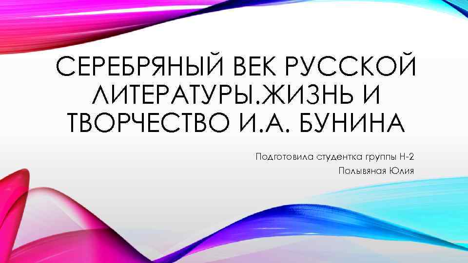 СЕРЕБРЯНЫЙ ВЕК РУССКОЙ ЛИТЕРАТУРЫ. ЖИЗНЬ И ТВОРЧЕСТВО И. А. БУНИНА Подготовила студентка группы Н-2