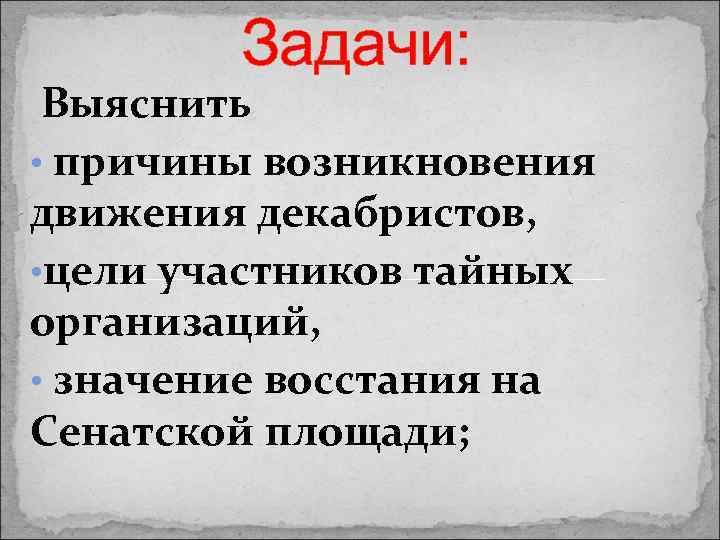 Задачи: Выяснить • причины возникновения движения декабристов, • цели участников тайных организаций, • значение