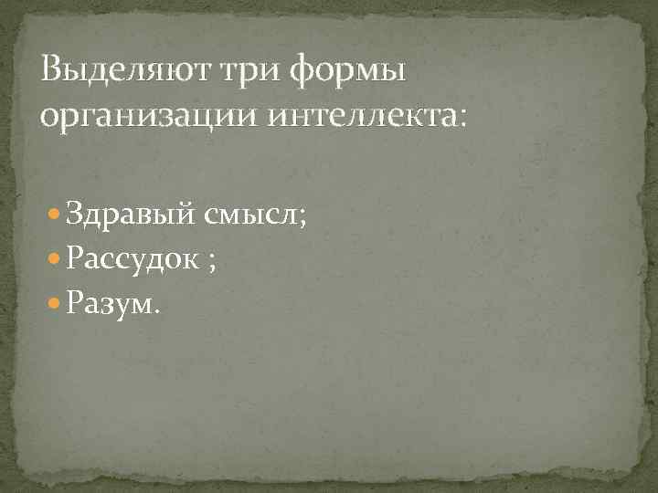 Выделяют три формы организации интеллекта: Здравый смысл; Рассудок ; Разум. 
