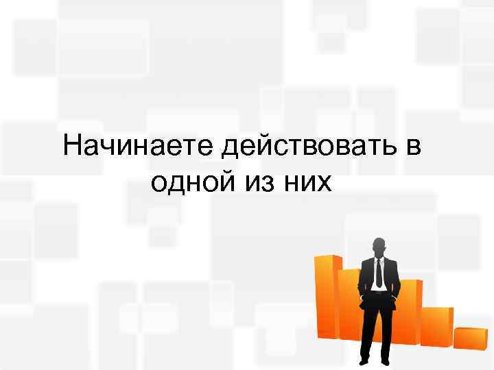 Начинаете действовать в одной из них 