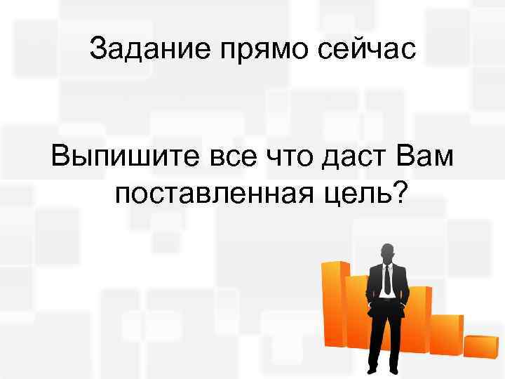Задание прямо сейчас Выпишите все что даст Вам поставленная цель? 