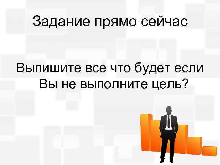 Задание прямо сейчас Выпишите все что будет если Вы не выполните цель? 