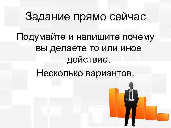 Задание прямо сейчас Подумайте и напишите почему вы делаете то или иное действие. Несколько