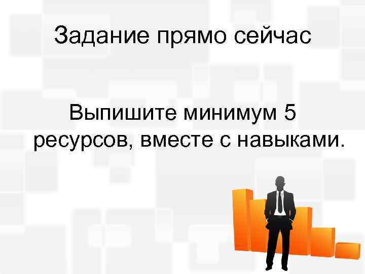 Задание прямо сейчас Выпишите минимум 5 ресурсов, вместе с навыками. 
