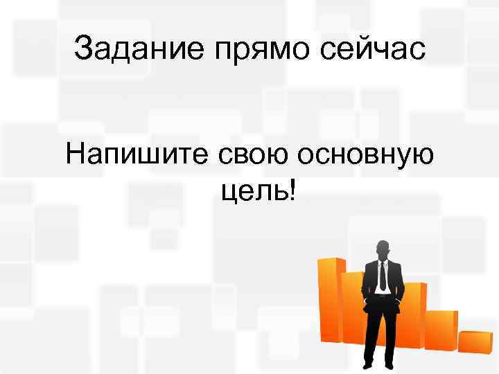 Задание прямо сейчас Напишите свою основную цель! 