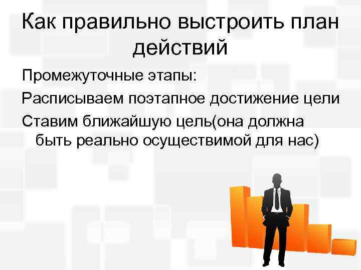 Как правильно выстроить план действий Промежуточные этапы: Расписываем поэтапное достижение цели Ставим ближайшую цель(она
