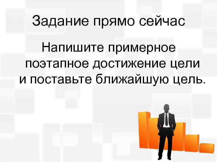 Задание прямо сейчас Напишите примерное поэтапное достижение цели и поставьте ближайшую цель. 