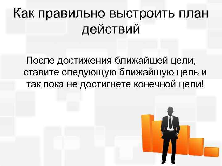 Как правильно выстроить план действий После достижения ближайшей цели, ставите следующую ближайшую цель и