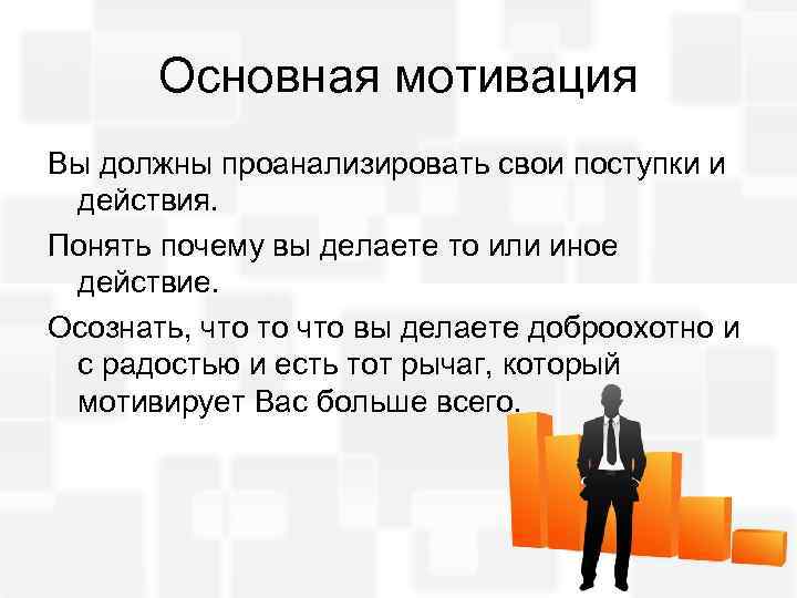 Основная мотивация Вы должны проанализировать свои поступки и действия. Понять почему вы делаете то