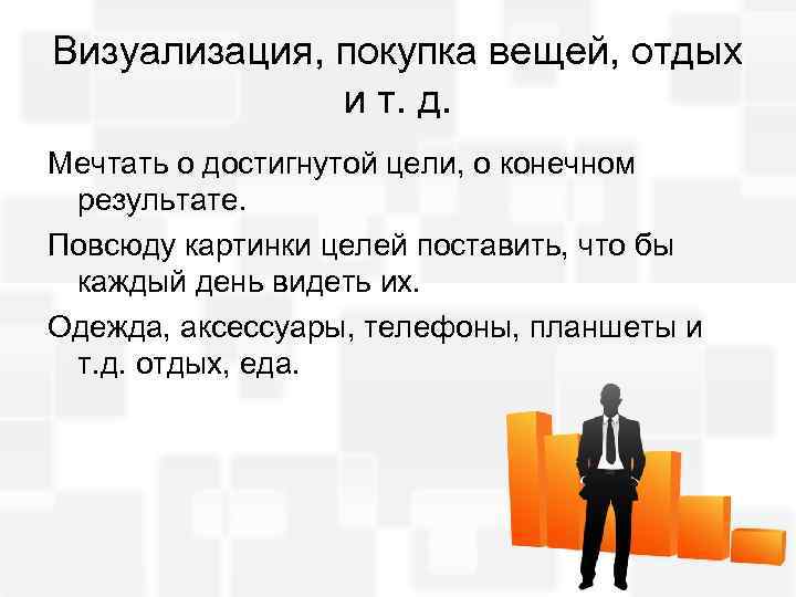 Визуализация, покупка вещей, отдых и т. д. Мечтать о достигнутой цели, о конечном результате.