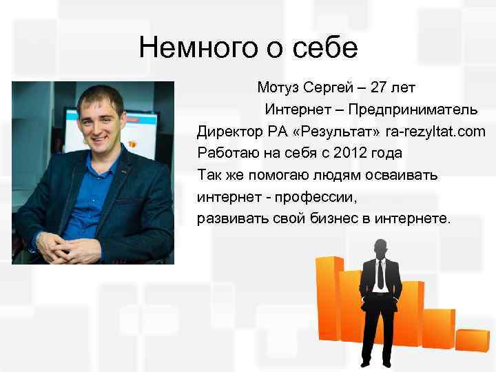 Немного о себе Мотуз Сергей – 27 лет Интернет – Предприниматель Директор РА «Результат»