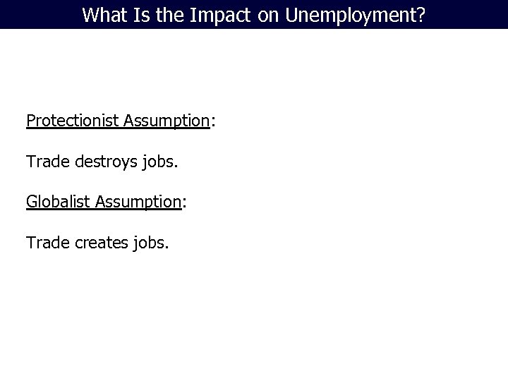 What Is the Impact on Unemployment? Protectionist Assumption: Trade destroys jobs. Globalist Assumption: Trade