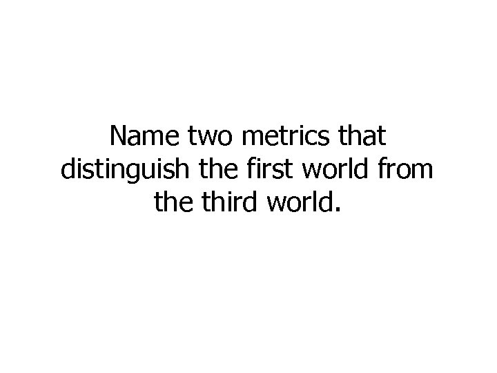 Name two metrics that distinguish the first world from the third world. 