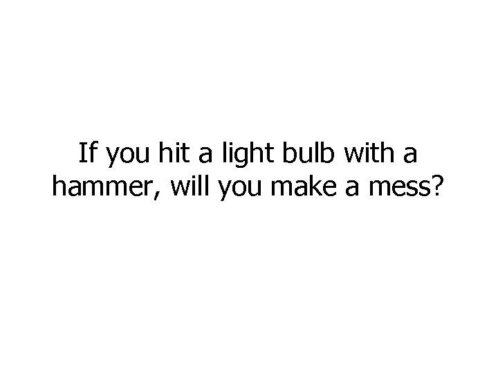If you hit a light bulb with a hammer, will you make a mess?