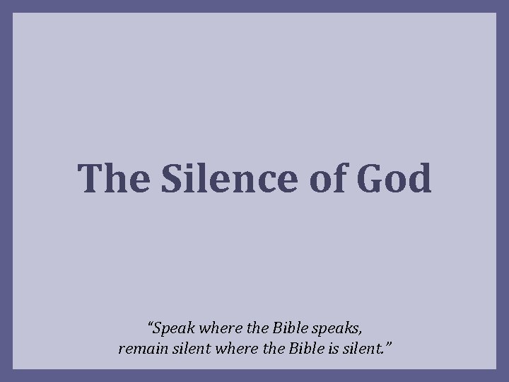 The Silence of God “Speak where the Bible speaks, remain silent where the Bible