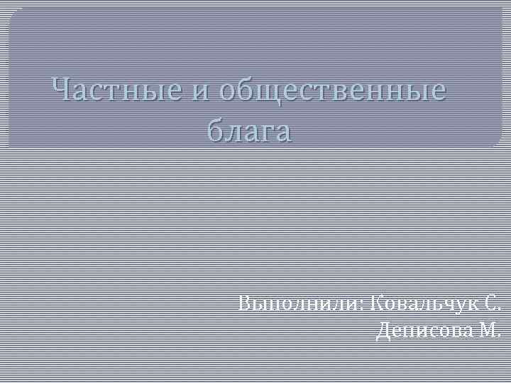 Частные и общественные блага Выполнили: Ковальчук С. Денисова М. 